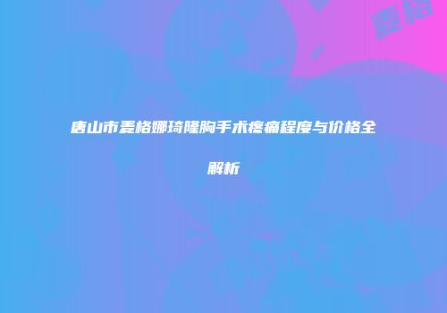 唐山市麦格娜琦隆胸手术疼痛程度与价格全解析