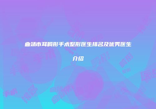 曲靖市耳畸形手术整形医生排名及优秀医生介绍