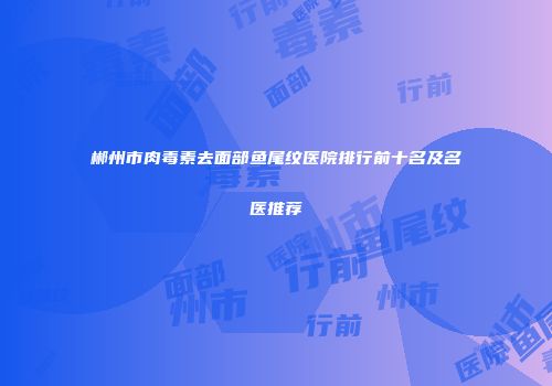 郴州市肉毒素去面部鱼尾纹医院排行前十名及名医推荐