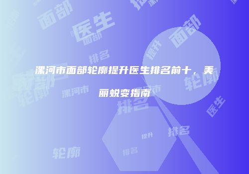 漯河市面部轮廓提升医生排名前十，美丽蜕变指南