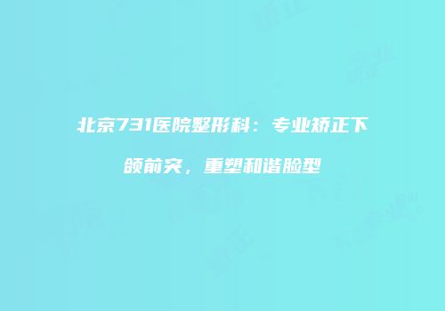 北京731医院整形科：专业矫正下颌前突，重塑和谐脸型