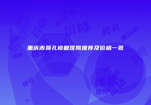 重庆市鼻孔修复医院推荐及价格一览