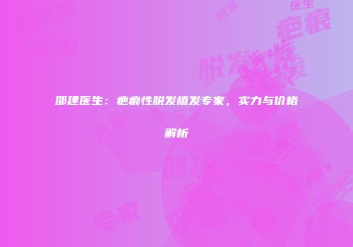 邵建医生：疤痕性脱发植发专家，实力与价格解析