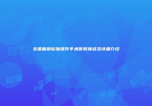 全国面部松弛提升手术医院排名及详细介绍