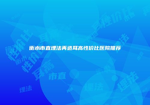衡水市直埋法再造耳高性价比医院推荐