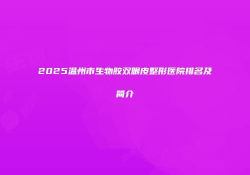 2025温州市生物胶双眼皮整形医院排名及简介