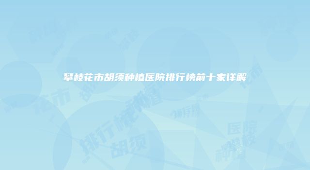 攀枝花市胡须种植医院排行榜前十家详解