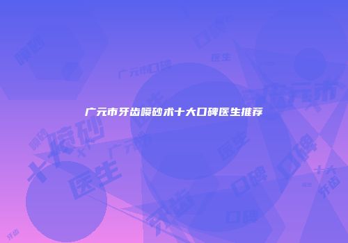 广元市牙齿喷砂术十大口碑医生推荐