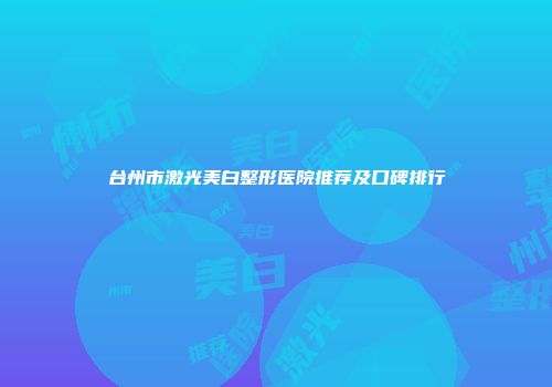 台州市激光美白整形医院推荐及口碑排行