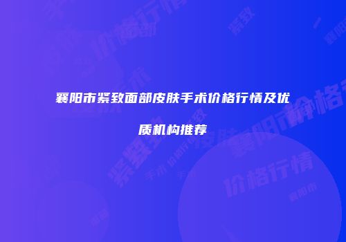 襄阳市紧致面部皮肤手术价格行情及优质机构推荐