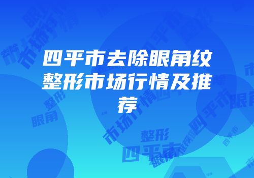 四平市去除眼角纹整形市场行情及推荐