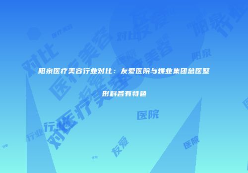 阳泉医疗美容行业对比：友爱医院与煤业集团总医整形科各有特色