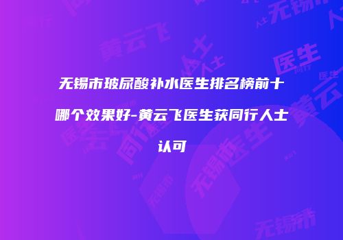 无锡市玻尿酸补水医生排名榜前十哪个效果好-黄云飞医生获同行人士认可