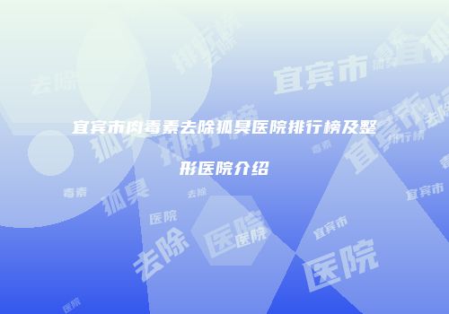宜宾市肉毒素去除狐臭医院排行榜及整形医院介绍