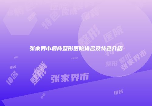 张家界市瘦背整形医院排名及特色介绍