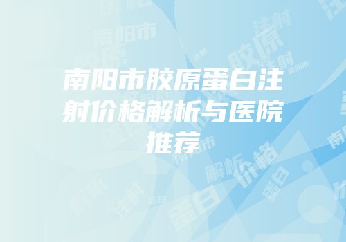 南阳市胶原蛋白注射价格解析与医院推荐
