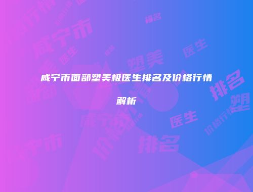 咸宁市面部塑美极医生排名及价格行情解析