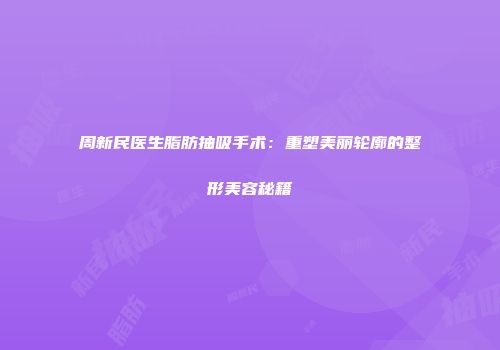 周新民医生脂肪抽吸手术：重塑美丽轮廓的整形美容秘籍