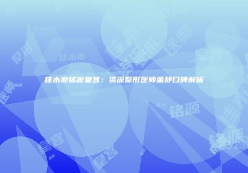 佳木斯铭源皇宫：资深整形医师董静口碑解析