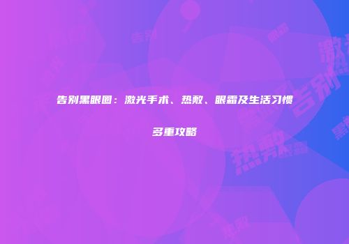 告别黑眼圈：激光手术、热敷、眼霜及生活习惯多重攻略