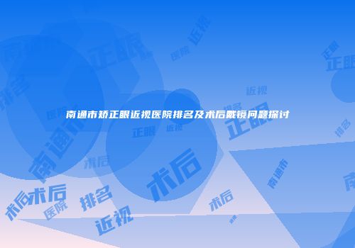 南通市矫正眼近视医院排名及术后戴镜问题探讨