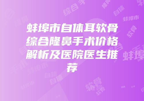 蚌埠市自体耳软骨综合隆鼻手术价格解析及医院医生推荐
