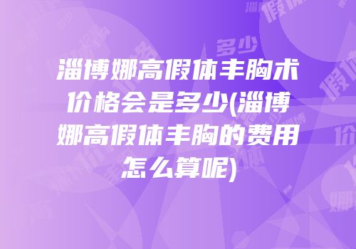 淄博娜高假体丰胸术价格会是多少(淄博娜高假体丰胸的费用怎么算呢)