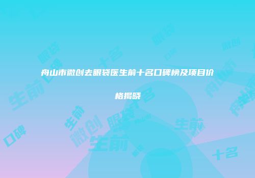 舟山市微创去眼袋医生前十名口碑榜及项目价格揭晓