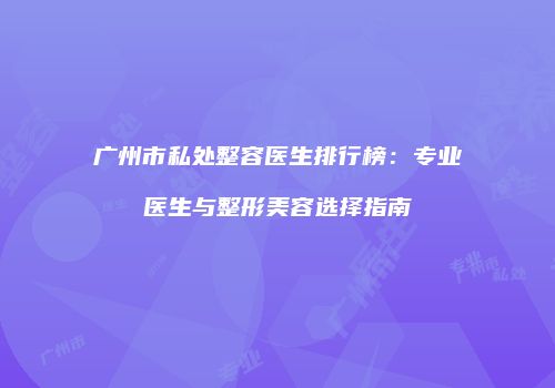 广州市私处整容医生排行榜：专业医生与整形美容选择指南
