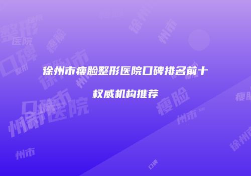 徐州市瘦脸整形医院口碑排名前十权威机构推荐