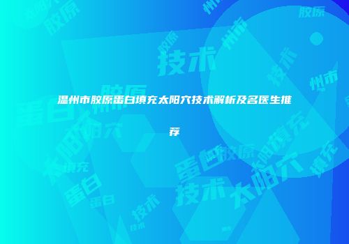 温州市胶原蛋白填充太阳穴技术解析及名医生推荐