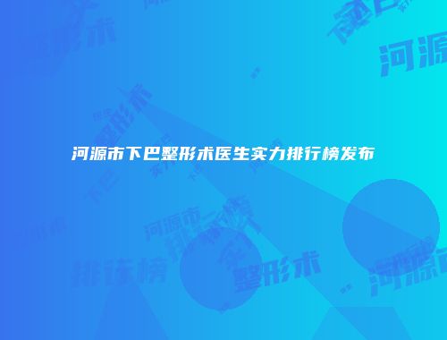 河源市下巴整形术医生实力排行榜发布