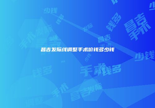 昌吉发际线调整手术价钱多少钱