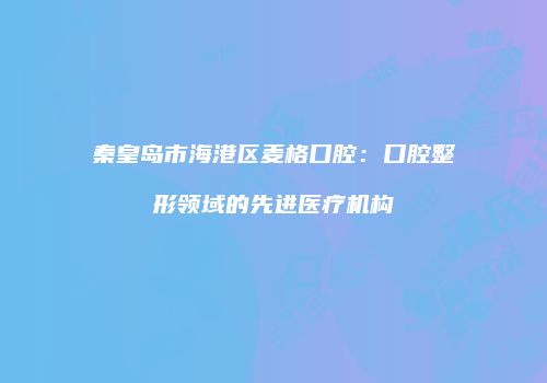 秦皇岛市海港区麦格口腔：口腔整形领域的先进医疗机构