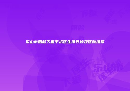 乐山市眼睑下垂手术医生排行榜及医院推荐