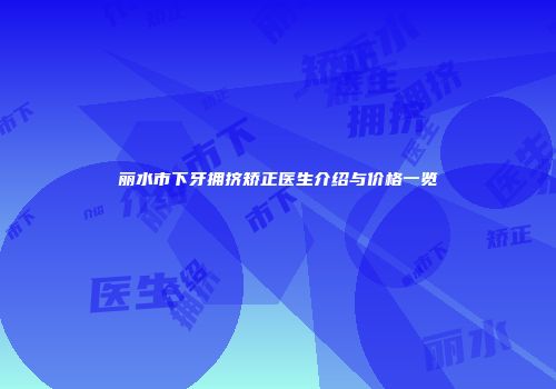 丽水市下牙拥挤矫正医生介绍与价格一览