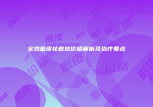 宝鸡磨皮祛痘坑价格解析及治疗要点