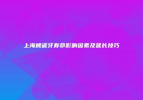 上海烤瓷牙寿命影响因素及延长技巧