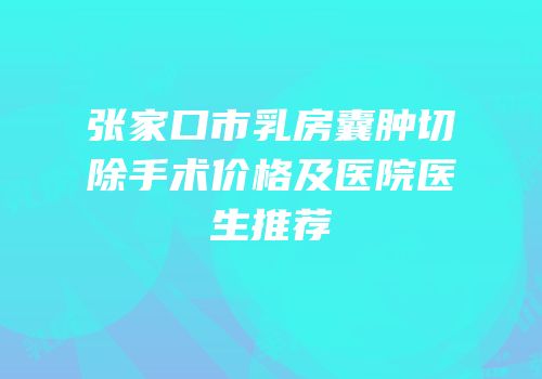 张家口市乳房囊肿切除手术价格及医院医生推荐