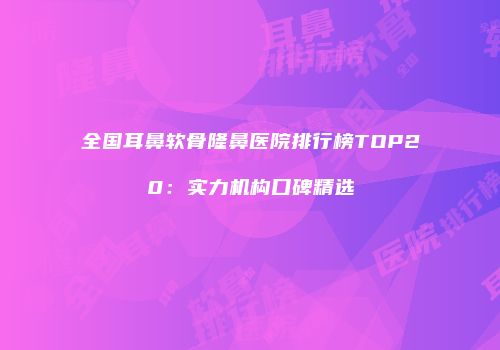 全国耳鼻软骨隆鼻医院排行榜TOP20：实力机构口碑精选