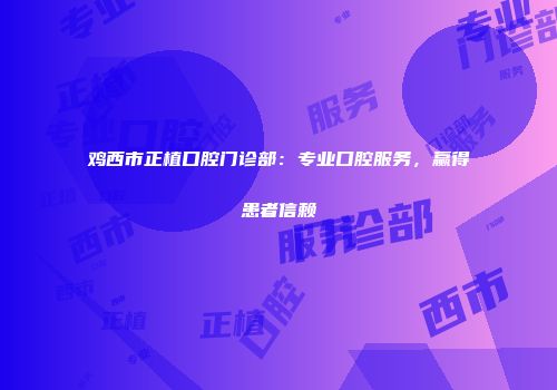 鸡西市正植口腔门诊部：专业口腔服务，赢得患者信赖