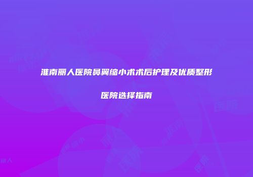 淮南丽人医院鼻翼缩小术术后护理及优质整形医院选择指南