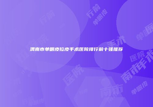 渭南市单眼皮拉皮手术医院排行前十强推荐