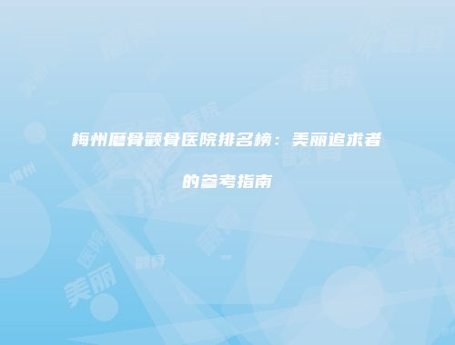梅州磨骨颧骨医院排名榜：美丽追求者的参考指南