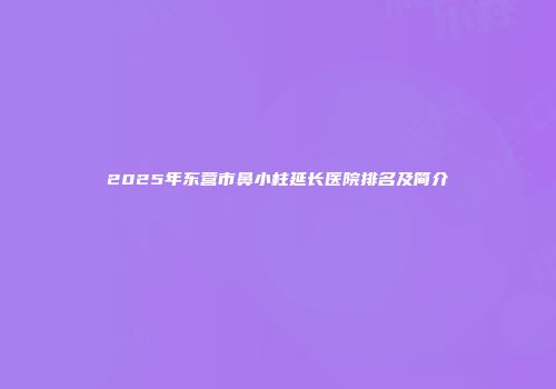 2025年东营市鼻小柱延长医院排名及简介