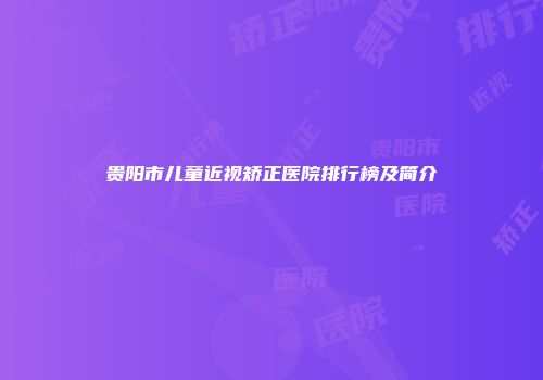 贵阳市儿童近视矫正医院排行榜及简介