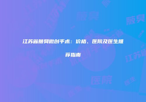 江苏省腋臭微创手术：价格、医院及医生推荐指南