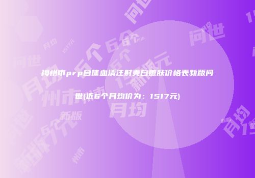 梅州市prp自体血清注射美白嫩肤价格表新版问世(近6个月均价为：1517元)