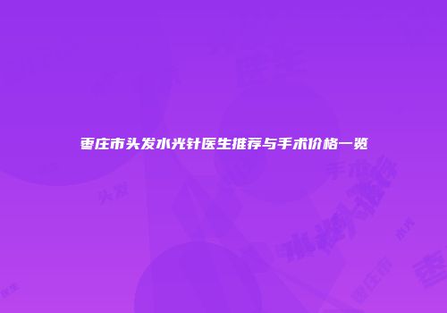 枣庄市头发水光针医生推荐与手术价格一览