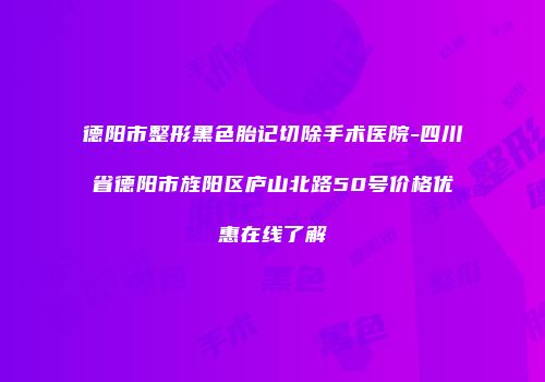 德阳市整形黑色胎记切除手术医院-四川省德阳市旌阳区庐山北路50号价格优惠在线了解